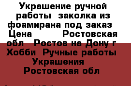 Украшение ручной работы- заколка из фоамирана под заказ › Цена ­ 150 - Ростовская обл., Ростов-на-Дону г. Хобби. Ручные работы » Украшения   . Ростовская обл.